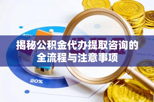 甘井子揭秘公积金代办提取咨询的全流程与注意事项