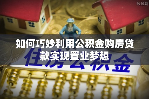 甘井子如何巧妙利用公积金购房贷款实现置业梦想