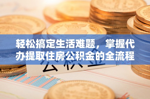甘井子轻松搞定生活难题，掌握代办提取住房公积金的全流程