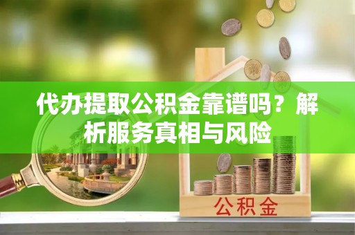 甘井子代办提取公积金靠谱吗？解析服务真相与风险