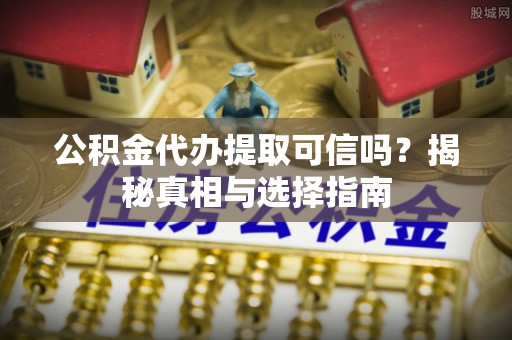 甘井子公积金代办提取可信吗？揭秘真相与选择指南