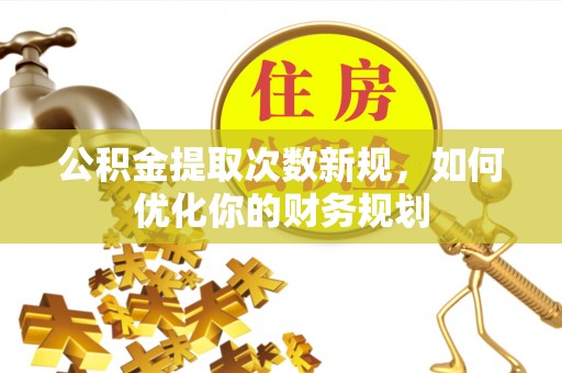甘井子公积金提取次数新规，如何优化你的财务规划