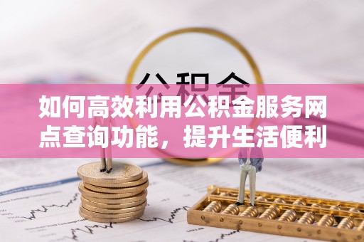 甘井子如何高效利用公积金服务网点查询功能，提升生活便利性