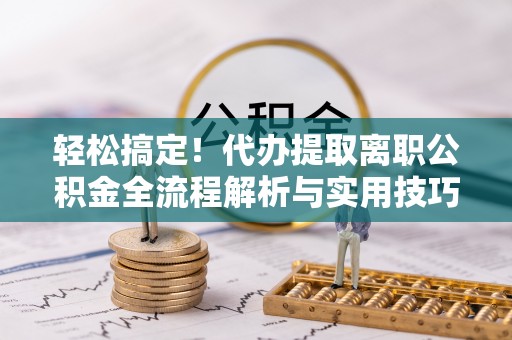 甘井子轻松搞定！代办提取离职公积金全流程解析与实用技巧
