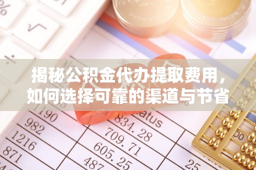 甘井子揭秘公积金代办提取费用，如何选择可靠的渠道与节省成本
