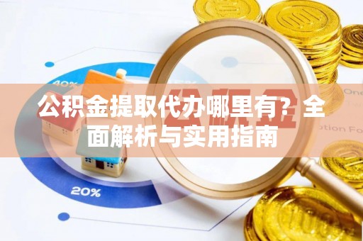 甘井子公积金提取代办哪里有？全面解析与实用指南