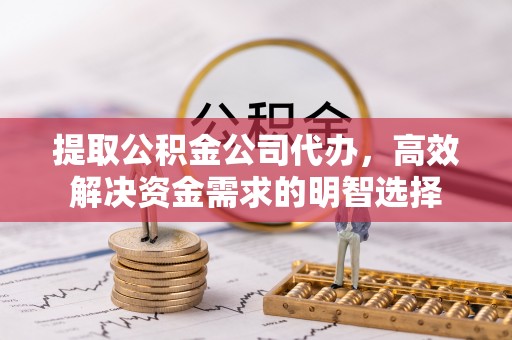 甘井子提取公积金公司代办，高效解决资金需求的明智选择