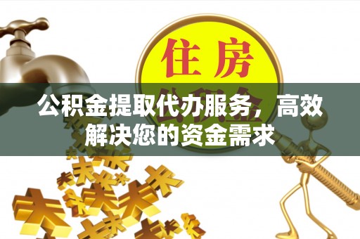 甘井子公积金提取代办服务，高效解决您的资金需求