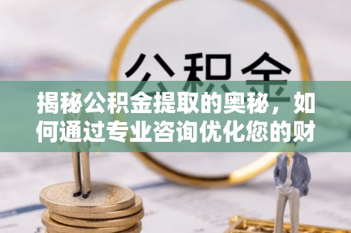 甘井子揭秘公积金提取的奥秘，如何通过专业咨询优化您的财务规划