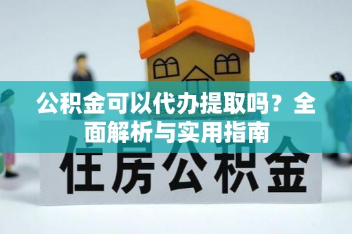甘井子公积金可以代办提取吗？全面解析与实用指南