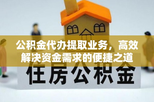 甘井子公积金代办提取业务，高效解决资金需求的便捷之道