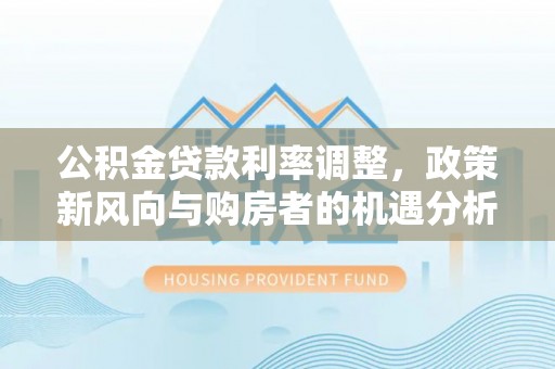 甘井子公积金贷款利率调整，政策新风向与购房者的机遇分析
