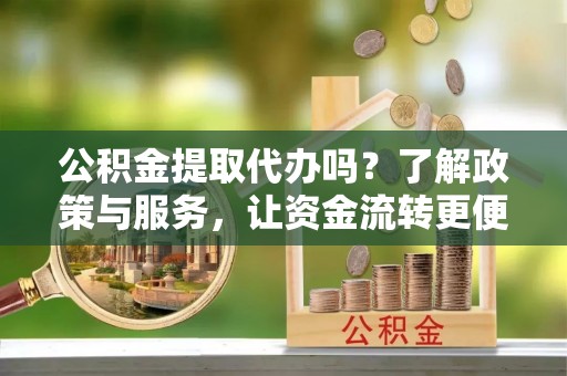 甘井子公积金提取代办吗？了解政策与服务，让资金流转更便捷