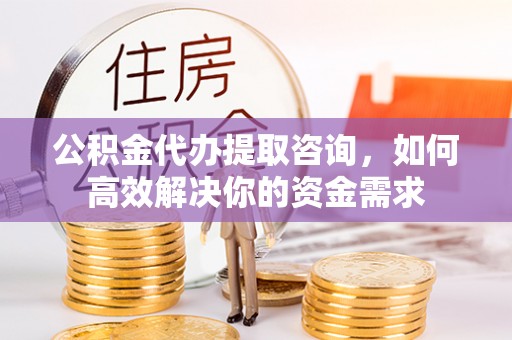 甘井子公积金代办提取咨询，如何高效解决你的资金需求