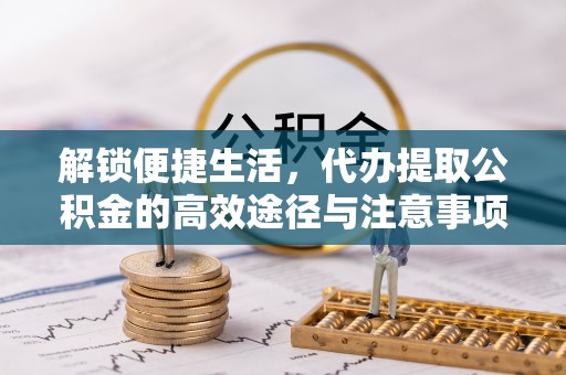 甘井子解锁便捷生活，代办提取公积金的高效途径与注意事项