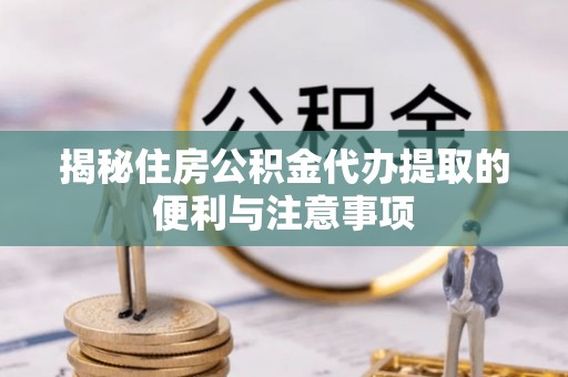 甘井子揭秘住房公积金代办提取的便利与注意事项