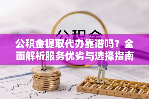 甘井子公积金提取代办靠谱吗？全面解析服务优劣与选择指南