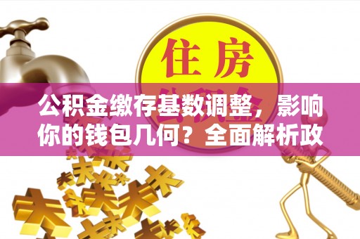 甘井子公积金缴存基数调整，影响你的钱包几何？全面解析政策与实际收益
