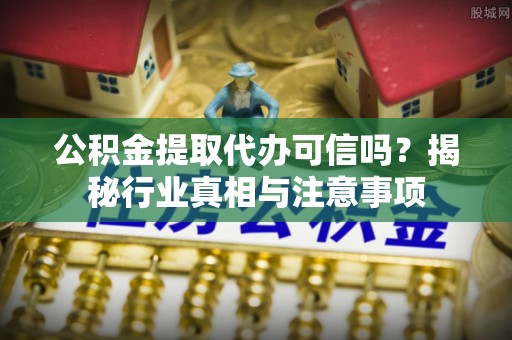 甘井子公积金提取代办可信吗？揭秘行业真相与注意事项