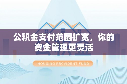 甘井子公积金支付范围扩宽，你的资金管理更灵活