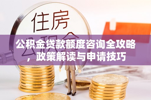 甘井子公积金贷款额度咨询全攻略，政策解读与申请技巧