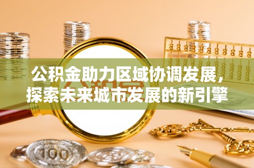 甘井子公积金助力区域协调发展，探索未来城市发展的新引擎