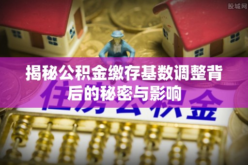 甘井子揭秘公积金缴存基数调整背后的秘密与影响