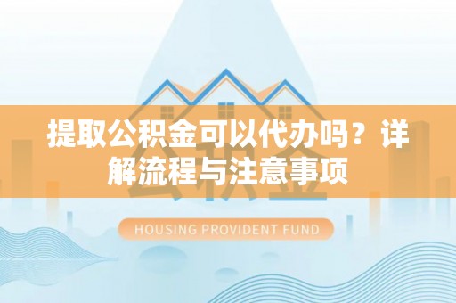 甘井子提取公积金可以代办吗？详解流程与注意事项