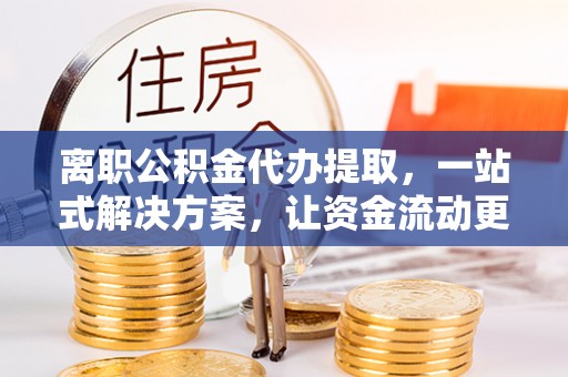 甘井子离职公积金代办提取，一站式解决方案，让资金流动更便捷