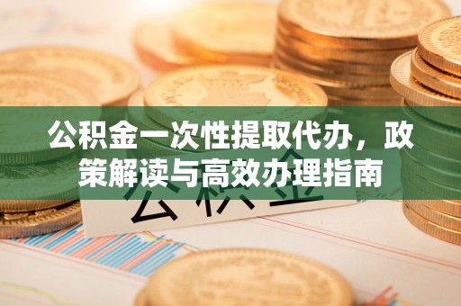 甘井子公积金一次性提取代办，政策解读与高效办理指南