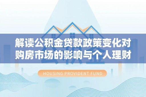 甘井子解读公积金贷款政策变化对购房市场的影响与个人理财规划的启示