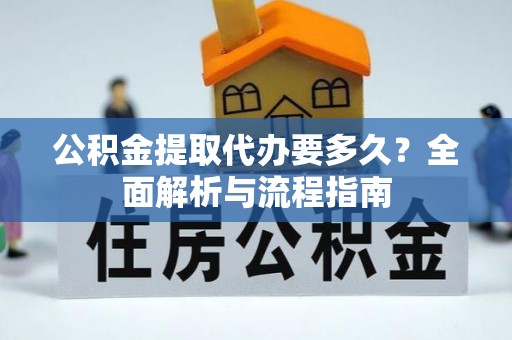 甘井子公积金提取代办要多久？全面解析与流程指南