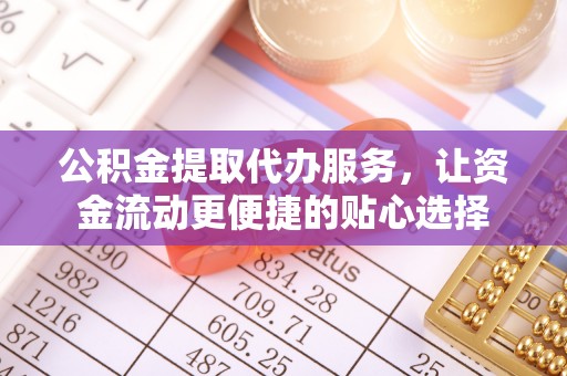 甘井子公积金提取代办服务，让资金流动更便捷的贴心选择