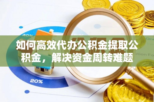 甘井子如何高效代办公积金提取公积金，解决资金周转难题