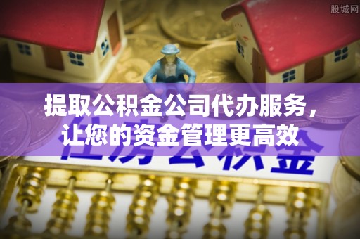 甘井子提取公积金公司代办服务，让您的资金管理更高效