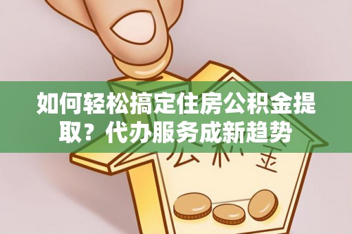 甘井子如何轻松搞定住房公积金提取？代办服务成新趋势