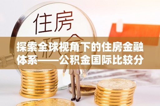 甘井子探索全球视角下的住房金融体系——公积金国际比较分析
