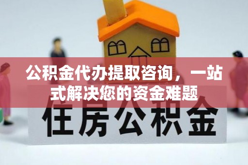 甘井子公积金代办提取咨询，一站式解决您的资金难题