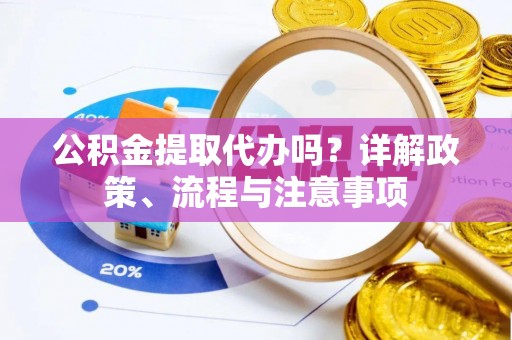 甘井子公积金提取代办吗？详解政策、流程与注意事项