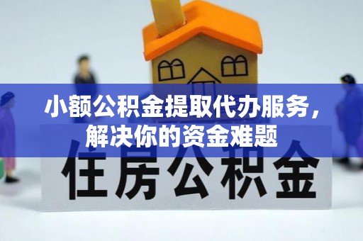甘井子小额公积金提取代办服务，解决你的资金难题