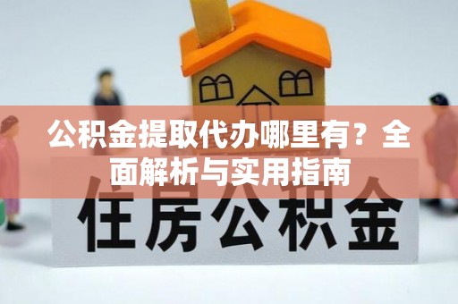 甘井子公积金提取代办哪里有？全面解析与实用指南