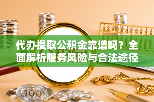甘井子代办提取公积金靠谱吗？全面解析服务风险与合法途径