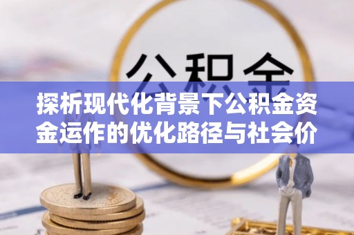 甘井子探析现代化背景下公积金资金运作的优化路径与社会价值