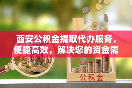 甘井子西安公积金提取代办服务，便捷高效，解决您的资金需求