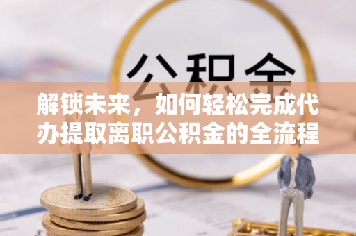 甘井子解锁未来，如何轻松完成代办提取离职公积金的全流程
