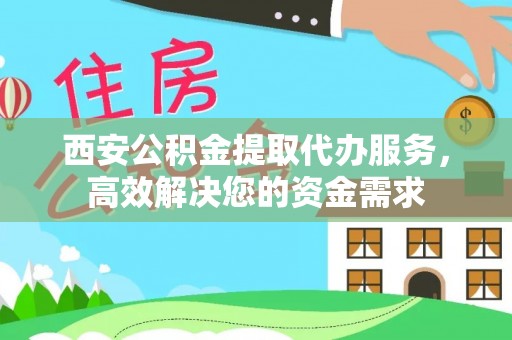 甘井子西安公积金提取代办服务，高效解决您的资金需求