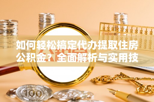 甘井子如何轻松搞定代办提取住房公积金？全面解析与实用技巧