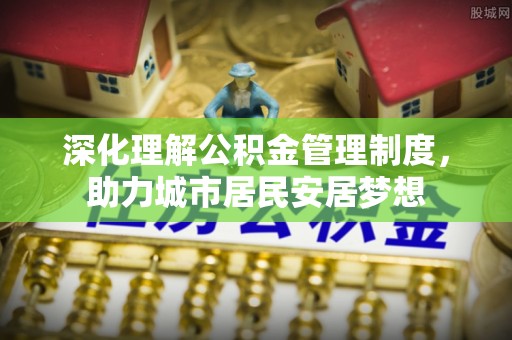 甘井子深化理解公积金管理制度，助力城市居民安居梦想