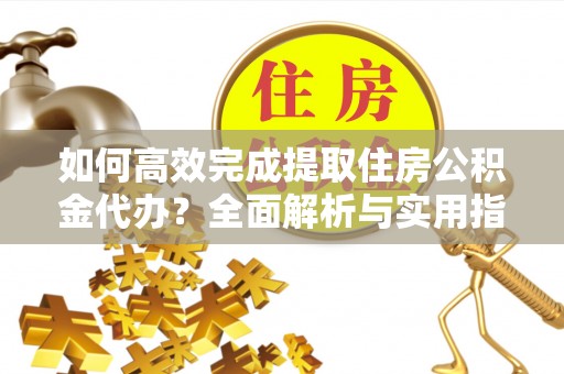 甘井子如何高效完成提取住房公积金代办？全面解析与实用指南