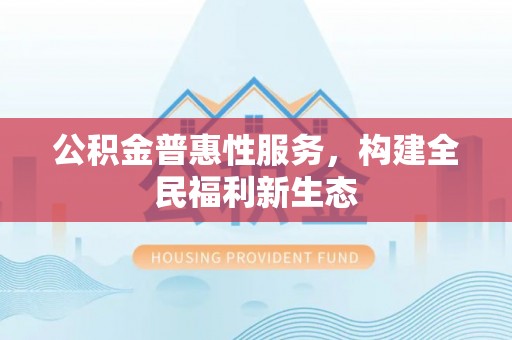 甘井子公积金普惠性服务，构建全民福利新生态